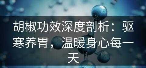 胡椒功效深度剖析：驱寒养胃，温暖身心每一天